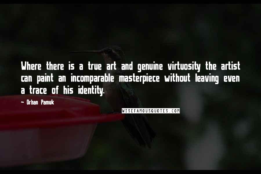 Orhan Pamuk Quotes: Where there is a true art and genuine virtuosity the artist can paint an incomparable masterpiece without leaving even a trace of his identity.