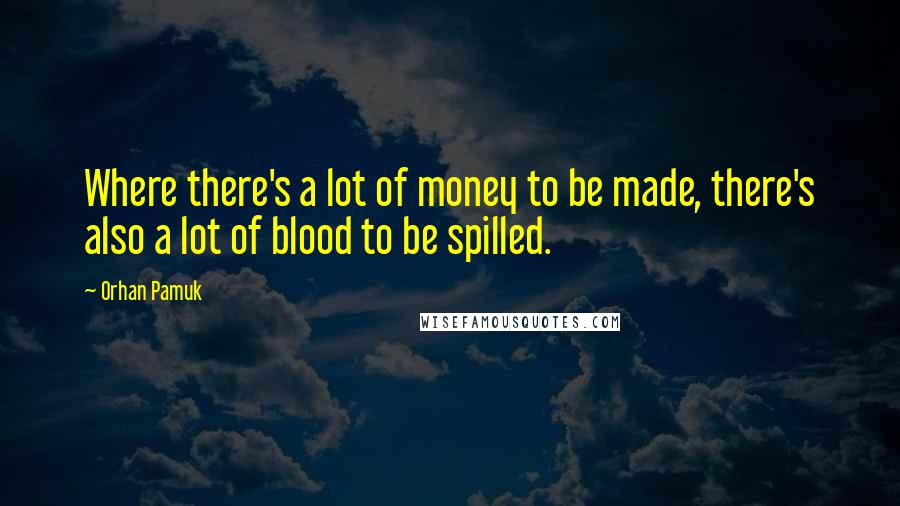 Orhan Pamuk Quotes: Where there's a lot of money to be made, there's also a lot of blood to be spilled.