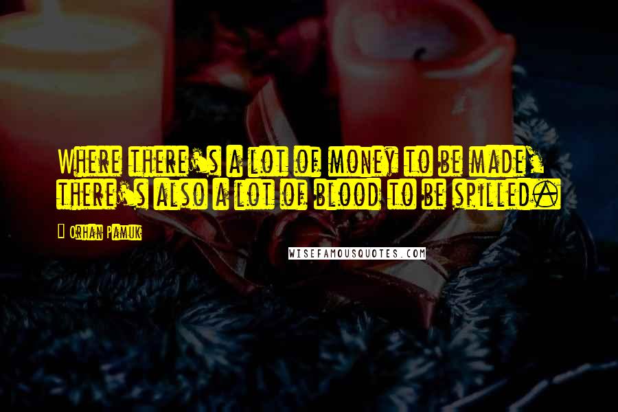 Orhan Pamuk Quotes: Where there's a lot of money to be made, there's also a lot of blood to be spilled.