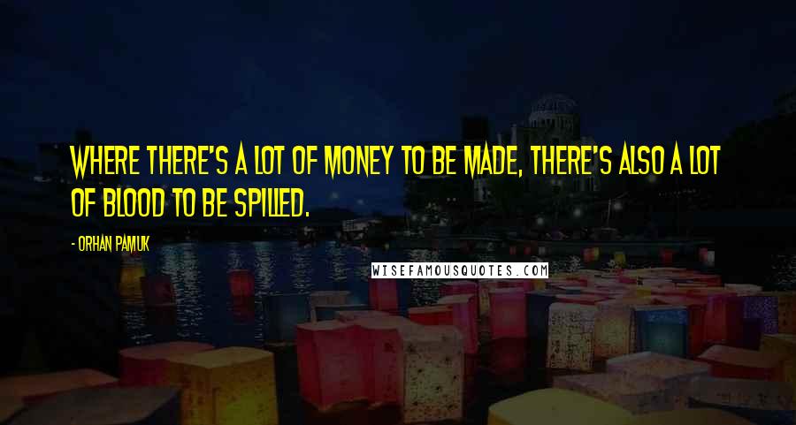 Orhan Pamuk Quotes: Where there's a lot of money to be made, there's also a lot of blood to be spilled.