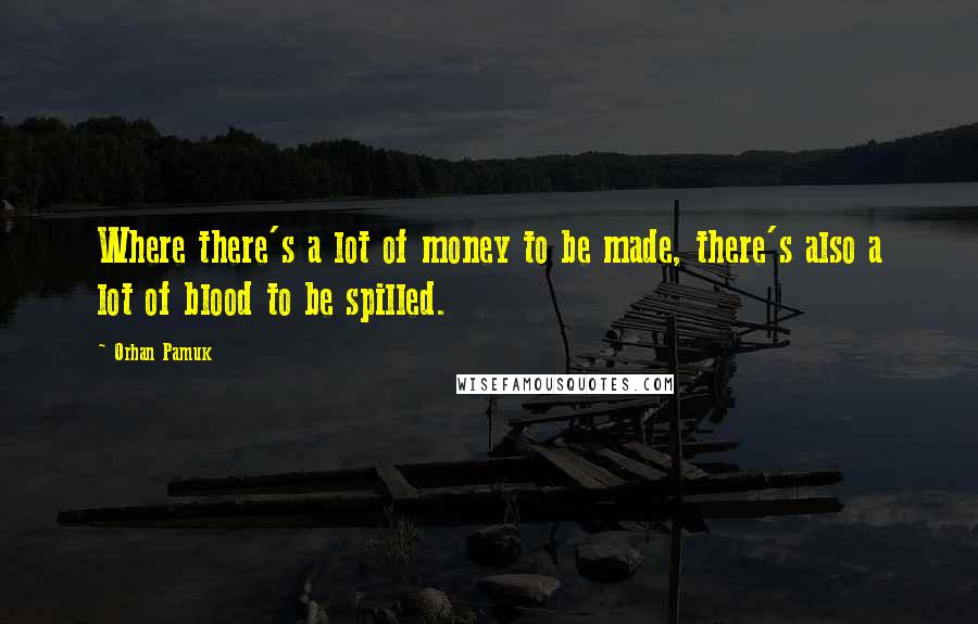 Orhan Pamuk Quotes: Where there's a lot of money to be made, there's also a lot of blood to be spilled.