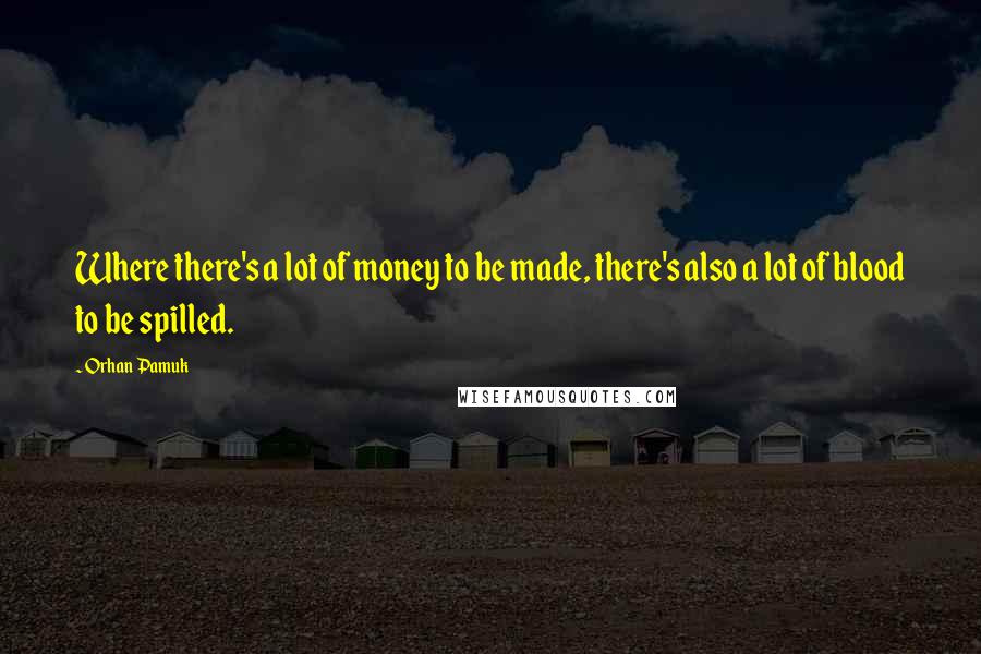 Orhan Pamuk Quotes: Where there's a lot of money to be made, there's also a lot of blood to be spilled.