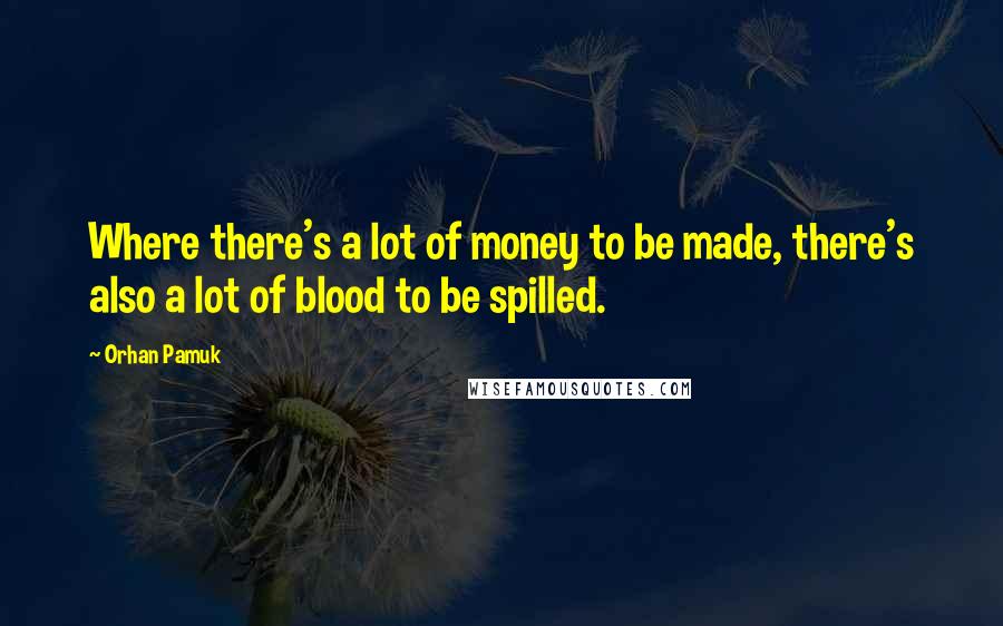 Orhan Pamuk Quotes: Where there's a lot of money to be made, there's also a lot of blood to be spilled.