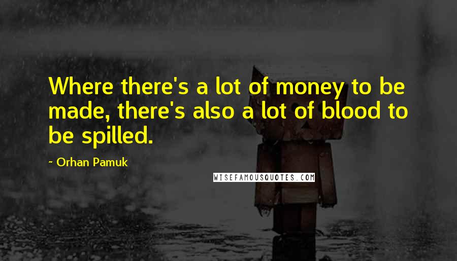 Orhan Pamuk Quotes: Where there's a lot of money to be made, there's also a lot of blood to be spilled.