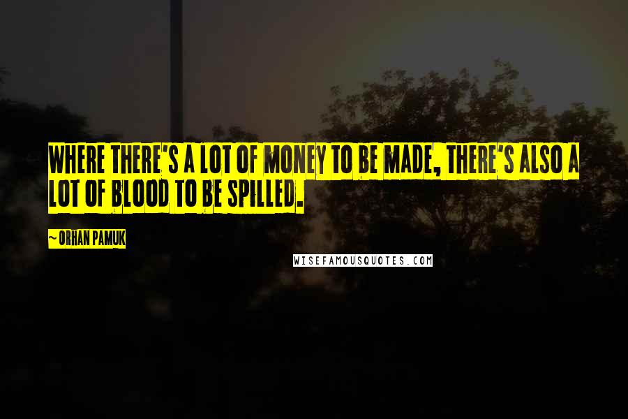 Orhan Pamuk Quotes: Where there's a lot of money to be made, there's also a lot of blood to be spilled.