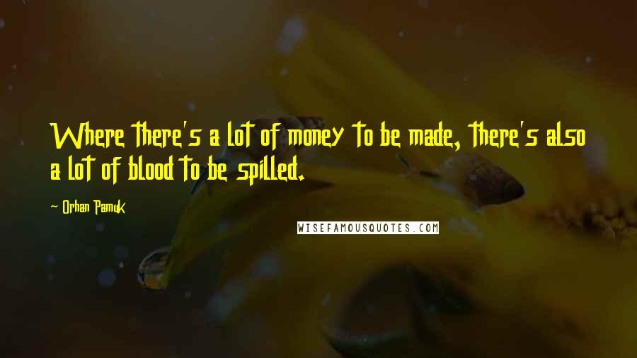 Orhan Pamuk Quotes: Where there's a lot of money to be made, there's also a lot of blood to be spilled.
