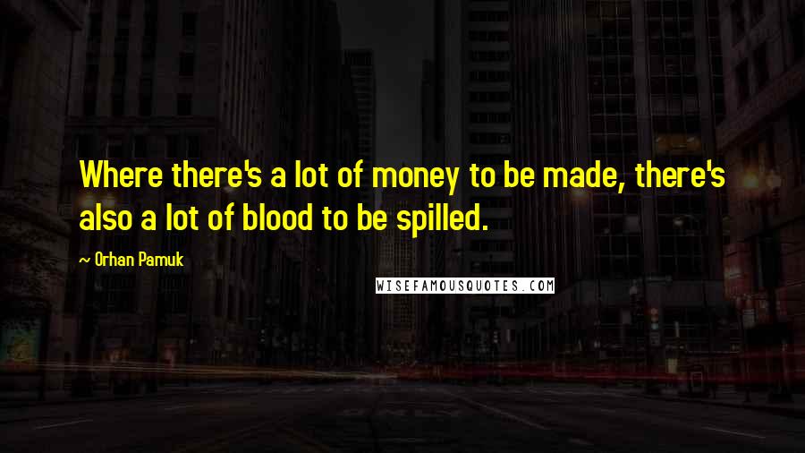 Orhan Pamuk Quotes: Where there's a lot of money to be made, there's also a lot of blood to be spilled.