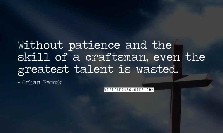 Orhan Pamuk Quotes: Without patience and the skill of a craftsman, even the greatest talent is wasted.