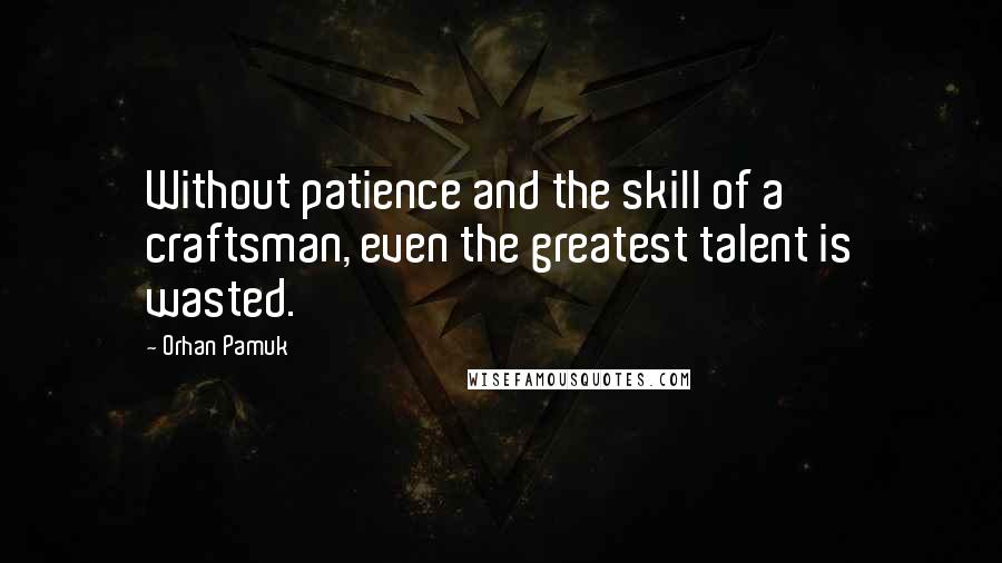 Orhan Pamuk Quotes: Without patience and the skill of a craftsman, even the greatest talent is wasted.