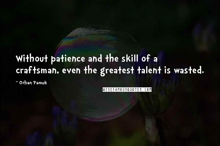 Orhan Pamuk Quotes: Without patience and the skill of a craftsman, even the greatest talent is wasted.