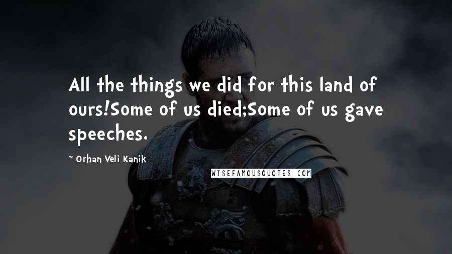 Orhan Veli Kanik Quotes: All the things we did for this land of ours!Some of us died;Some of us gave speeches.