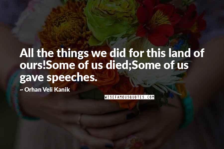 Orhan Veli Kanik Quotes: All the things we did for this land of ours!Some of us died;Some of us gave speeches.