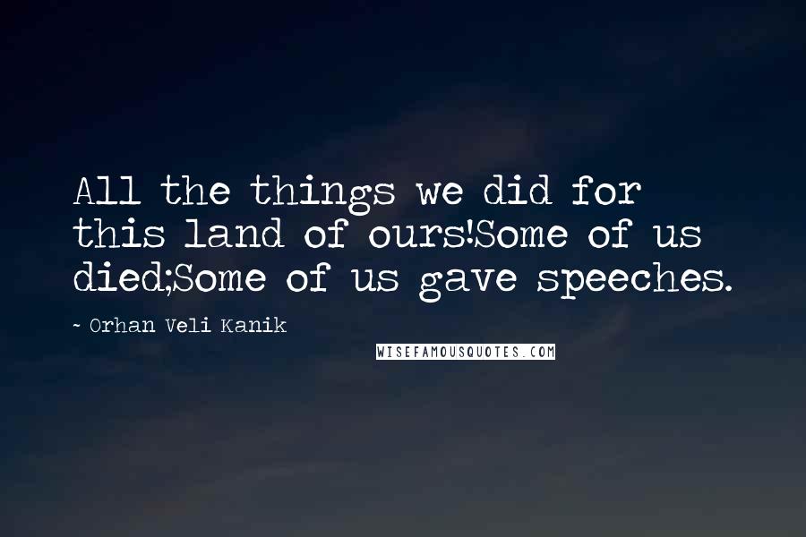 Orhan Veli Kanik Quotes: All the things we did for this land of ours!Some of us died;Some of us gave speeches.