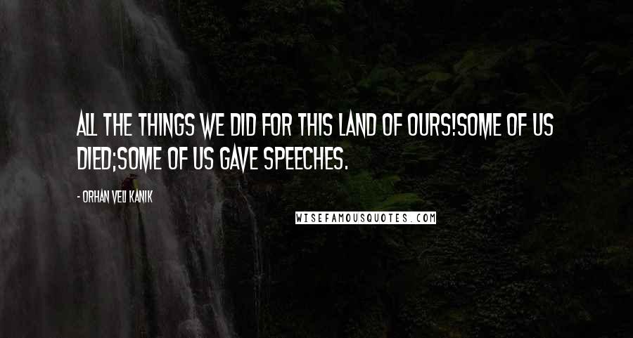 Orhan Veli Kanik Quotes: All the things we did for this land of ours!Some of us died;Some of us gave speeches.