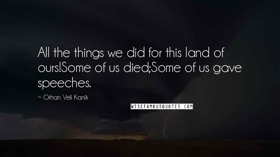 Orhan Veli Kanik Quotes: All the things we did for this land of ours!Some of us died;Some of us gave speeches.