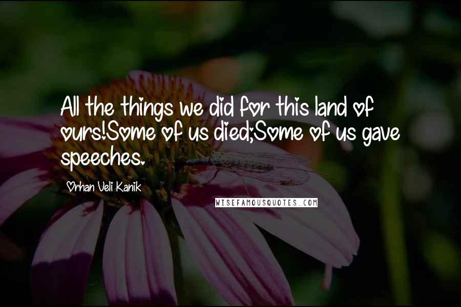 Orhan Veli Kanik Quotes: All the things we did for this land of ours!Some of us died;Some of us gave speeches.