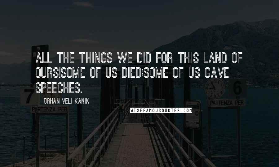 Orhan Veli Kanik Quotes: All the things we did for this land of ours!Some of us died;Some of us gave speeches.