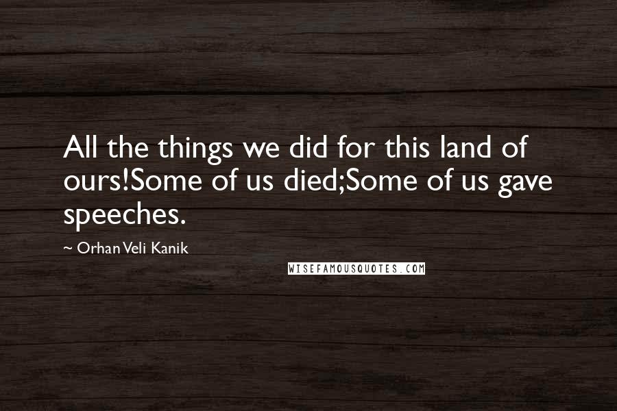 Orhan Veli Kanik Quotes: All the things we did for this land of ours!Some of us died;Some of us gave speeches.