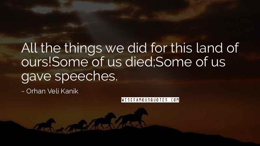 Orhan Veli Kanik Quotes: All the things we did for this land of ours!Some of us died;Some of us gave speeches.