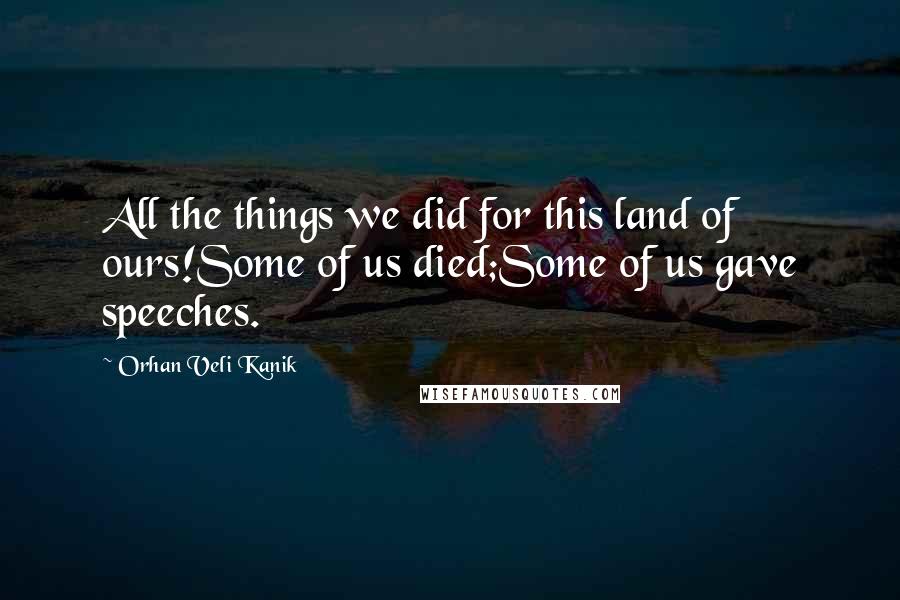 Orhan Veli Kanik Quotes: All the things we did for this land of ours!Some of us died;Some of us gave speeches.