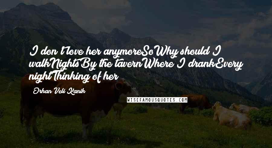 Orhan Veli Kanik Quotes: I don't love her anymoreSoWhy should I walkNightsBy the tavernWhere I drankEvery nightThinking of her?