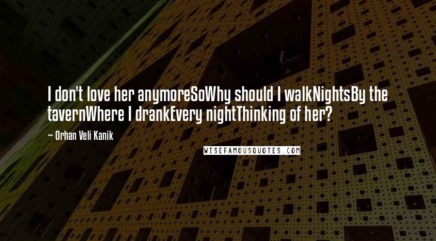 Orhan Veli Kanik Quotes: I don't love her anymoreSoWhy should I walkNightsBy the tavernWhere I drankEvery nightThinking of her?