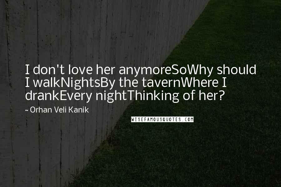 Orhan Veli Kanik Quotes: I don't love her anymoreSoWhy should I walkNightsBy the tavernWhere I drankEvery nightThinking of her?