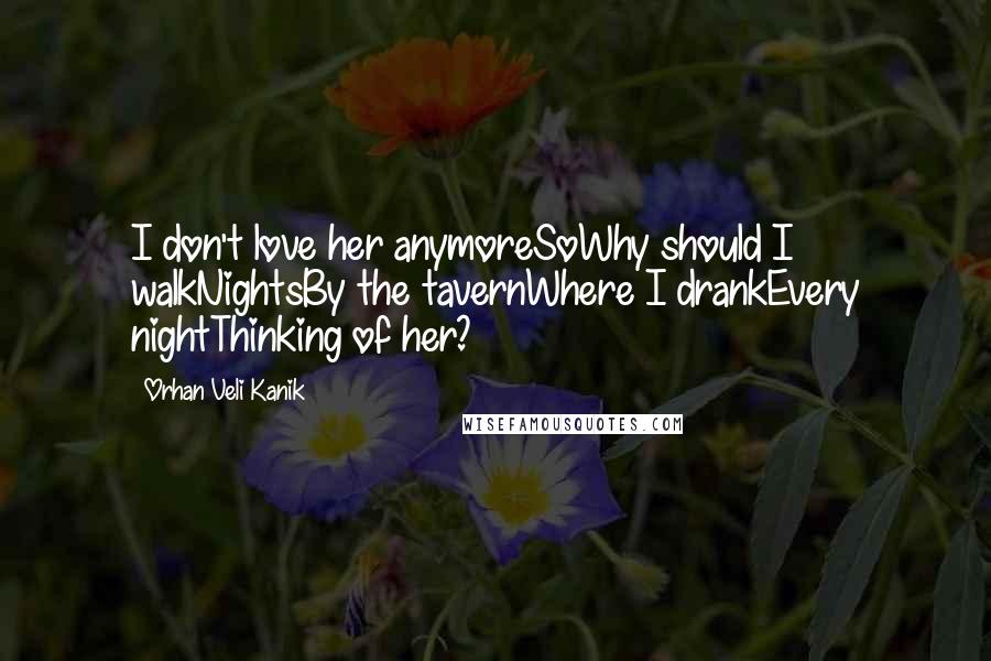 Orhan Veli Kanik Quotes: I don't love her anymoreSoWhy should I walkNightsBy the tavernWhere I drankEvery nightThinking of her?