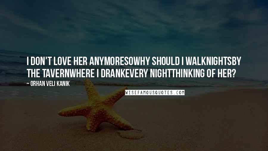 Orhan Veli Kanik Quotes: I don't love her anymoreSoWhy should I walkNightsBy the tavernWhere I drankEvery nightThinking of her?