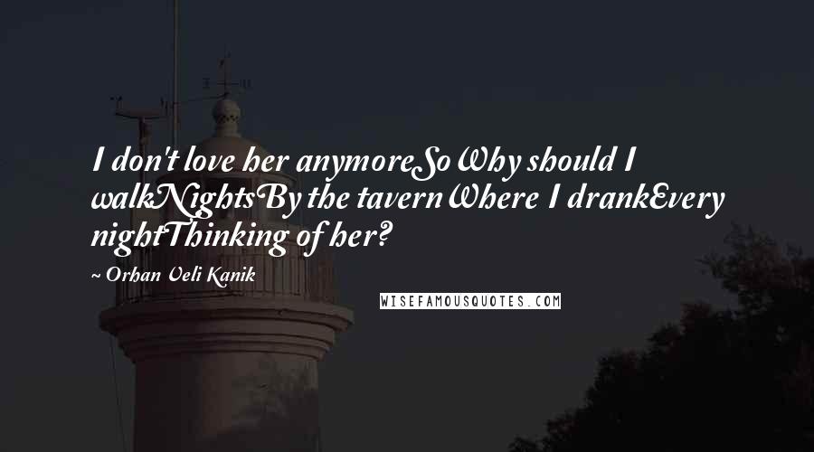 Orhan Veli Kanik Quotes: I don't love her anymoreSoWhy should I walkNightsBy the tavernWhere I drankEvery nightThinking of her?