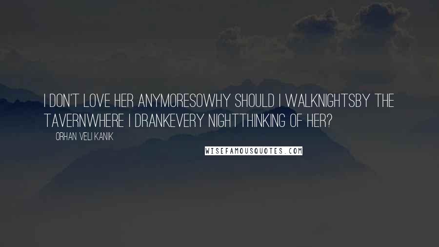 Orhan Veli Kanik Quotes: I don't love her anymoreSoWhy should I walkNightsBy the tavernWhere I drankEvery nightThinking of her?