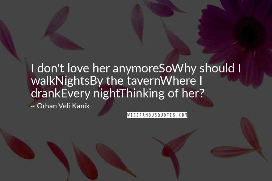 Orhan Veli Kanik Quotes: I don't love her anymoreSoWhy should I walkNightsBy the tavernWhere I drankEvery nightThinking of her?