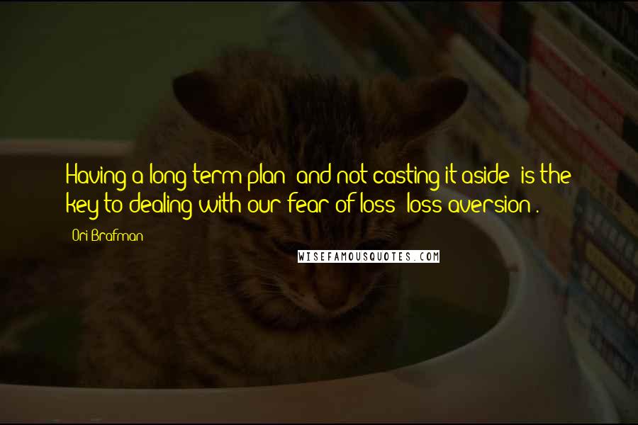 Ori Brafman Quotes: Having a long-term plan--and not casting it aside--is the key to dealing with our fear of loss (loss aversion).