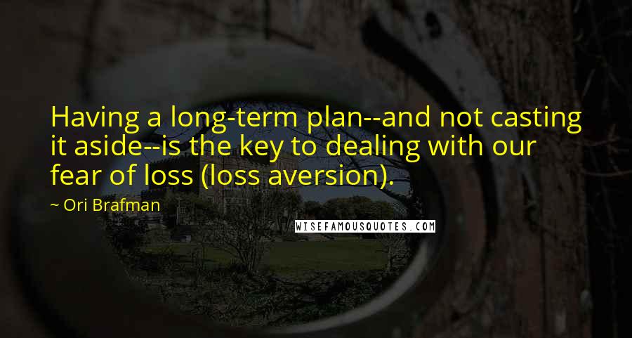 Ori Brafman Quotes: Having a long-term plan--and not casting it aside--is the key to dealing with our fear of loss (loss aversion).