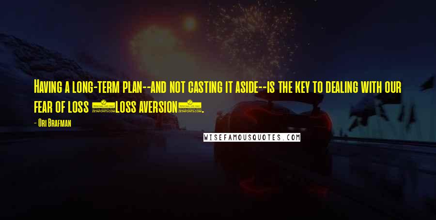 Ori Brafman Quotes: Having a long-term plan--and not casting it aside--is the key to dealing with our fear of loss (loss aversion).