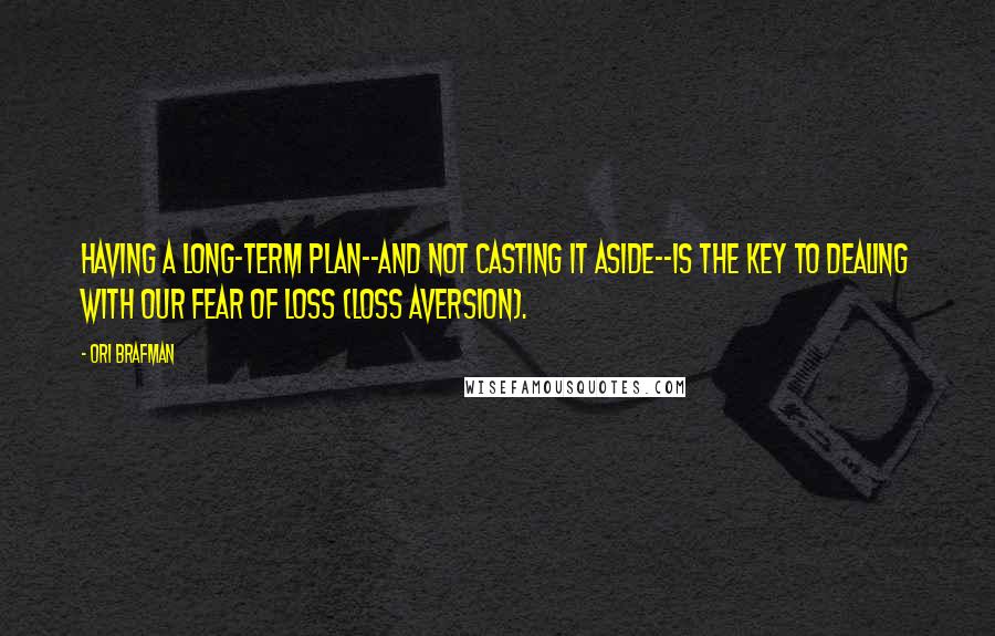 Ori Brafman Quotes: Having a long-term plan--and not casting it aside--is the key to dealing with our fear of loss (loss aversion).