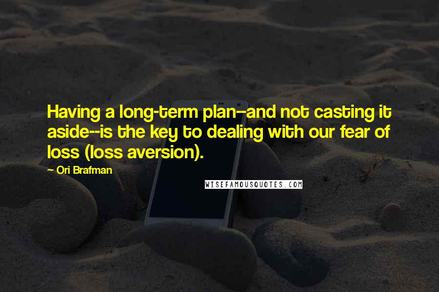 Ori Brafman Quotes: Having a long-term plan--and not casting it aside--is the key to dealing with our fear of loss (loss aversion).