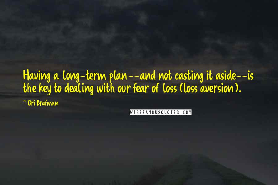 Ori Brafman Quotes: Having a long-term plan--and not casting it aside--is the key to dealing with our fear of loss (loss aversion).