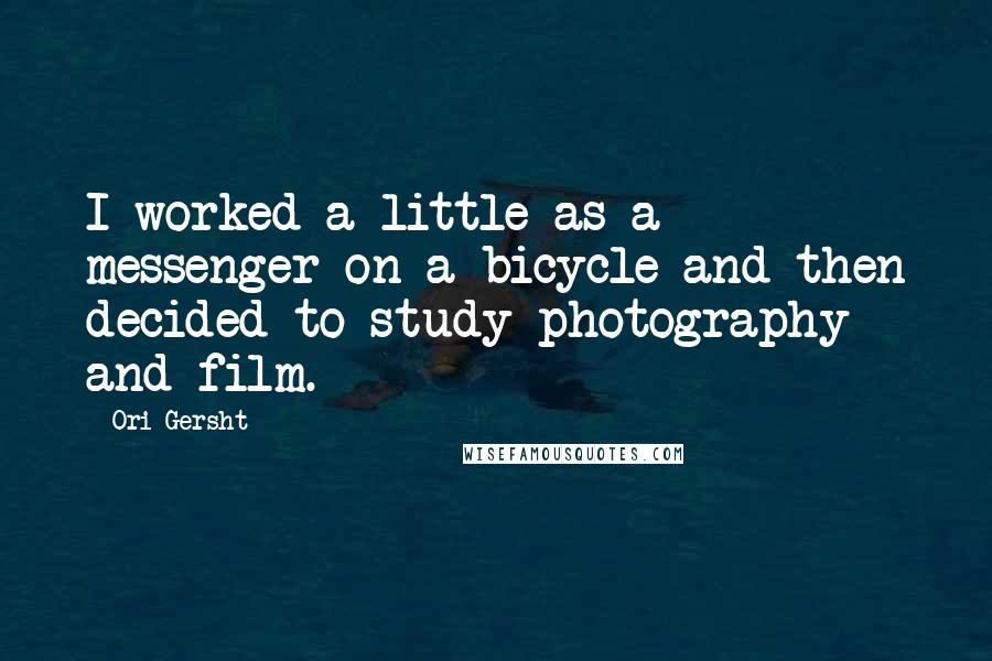 Ori Gersht Quotes: I worked a little as a messenger on a bicycle and then decided to study photography and film.