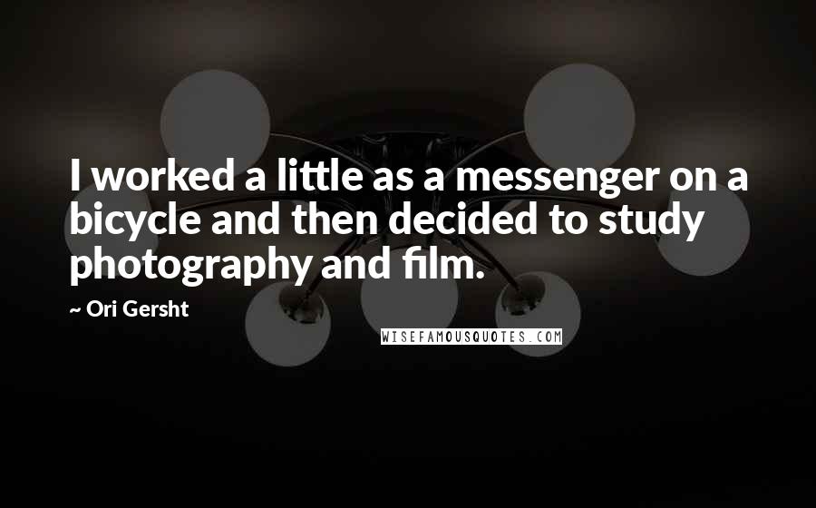 Ori Gersht Quotes: I worked a little as a messenger on a bicycle and then decided to study photography and film.