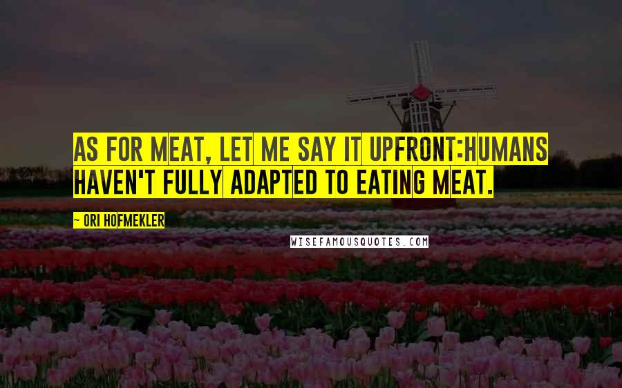 Ori Hofmekler Quotes: As for meat, let me say it upfront:Humans haven't fully adapted to eating meat.