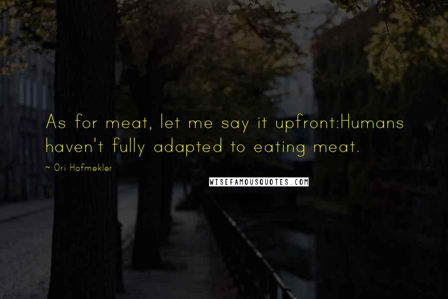 Ori Hofmekler Quotes: As for meat, let me say it upfront:Humans haven't fully adapted to eating meat.