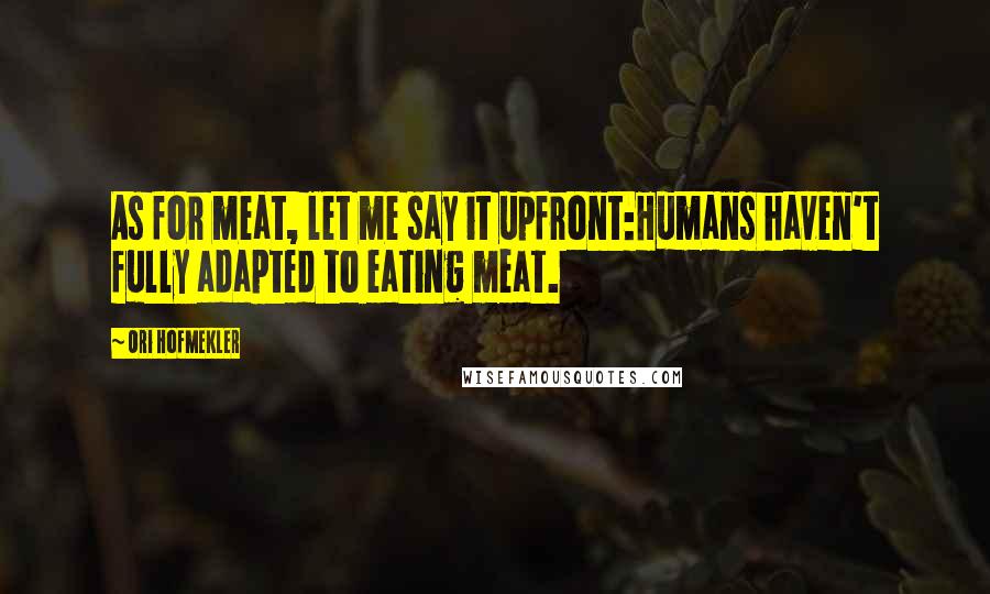 Ori Hofmekler Quotes: As for meat, let me say it upfront:Humans haven't fully adapted to eating meat.