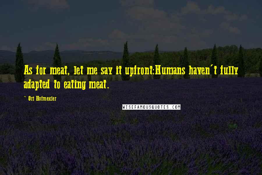 Ori Hofmekler Quotes: As for meat, let me say it upfront:Humans haven't fully adapted to eating meat.