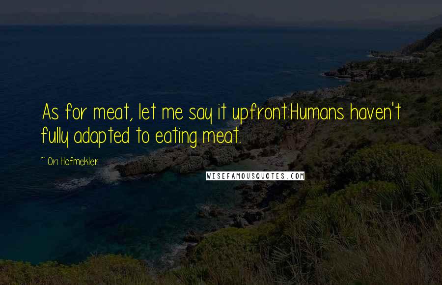 Ori Hofmekler Quotes: As for meat, let me say it upfront:Humans haven't fully adapted to eating meat.