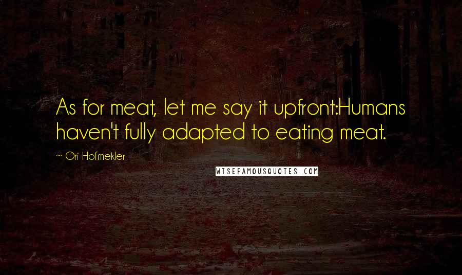 Ori Hofmekler Quotes: As for meat, let me say it upfront:Humans haven't fully adapted to eating meat.