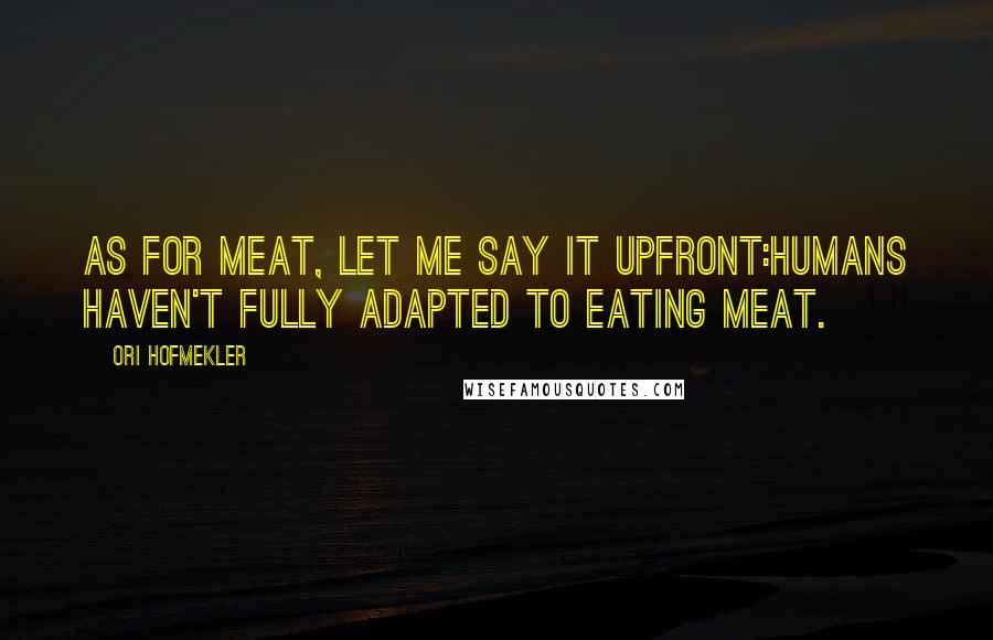 Ori Hofmekler Quotes: As for meat, let me say it upfront:Humans haven't fully adapted to eating meat.