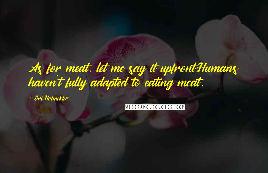 Ori Hofmekler Quotes: As for meat, let me say it upfront:Humans haven't fully adapted to eating meat.