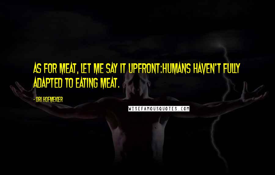 Ori Hofmekler Quotes: As for meat, let me say it upfront:Humans haven't fully adapted to eating meat.