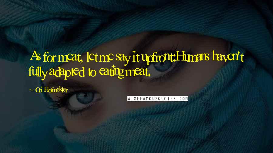 Ori Hofmekler Quotes: As for meat, let me say it upfront:Humans haven't fully adapted to eating meat.